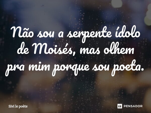 Não sou a serpente ídolo de Moisés, mas olhem pra mim porque sou poeta.⁠... Frase de Sivi le poète.