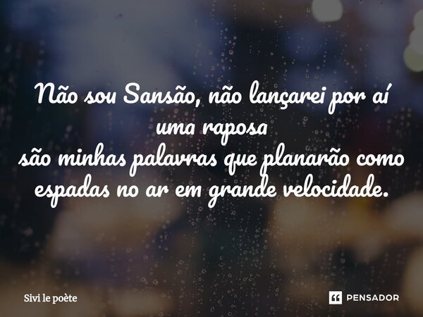 Não sou Sansão, não lançarei por aí uma raposa são minhas palavras que planarão como espadas no ar em grande velocidade.... Frase de Sivi le poète.