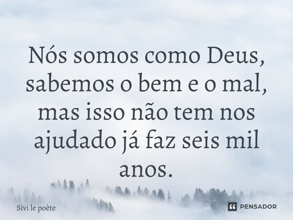 Nós somos como Deus, sabemos o bem e o mal, mas isso não tem nos ajudado já faz seis mil anos.⁠... Frase de Sivi le poète.