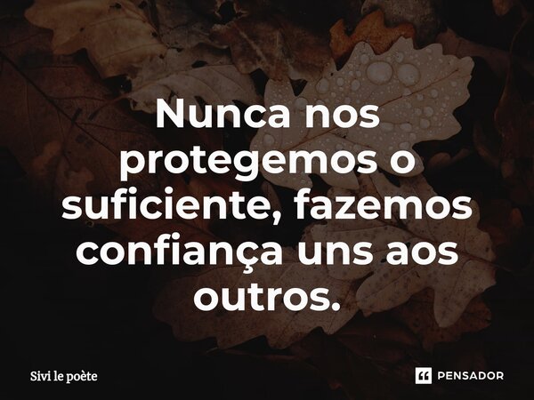 ⁠Nunca nos protegemos o suficiente, fazemos confiança uns aos outros.... Frase de Sivi le poète.