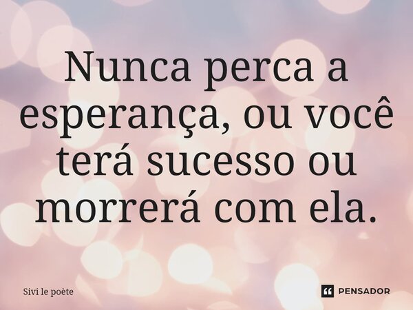 Nunca perca a esperança, ou você terá sucesso ou morrerá com ela.⁠... Frase de Sivi le poète.