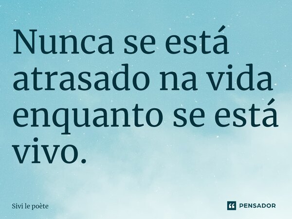 ⁠Nunca se está atrasado na vida enquanto se está vivo.... Frase de Sivi le poète.
