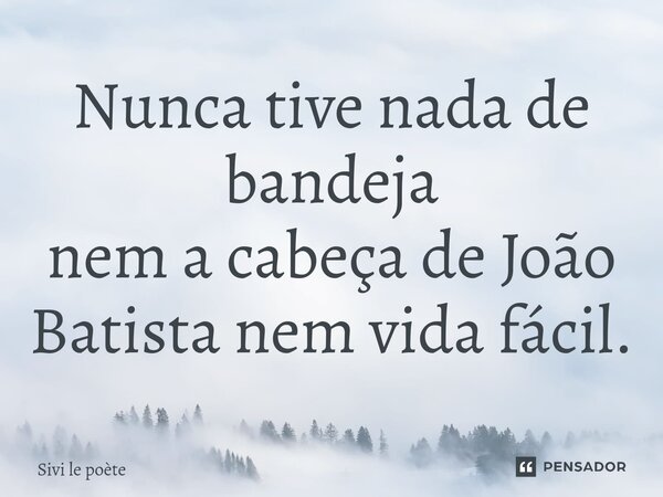 ⁠Nunca tive nada de bandeja nem a cabeça de João Batista nem vida fácil.... Frase de Sivi le poète.