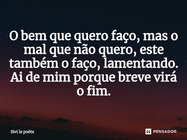 ⁠O bem que quero faço, mas o mal que não quero, este também o faço, lamentando. Ai de mim porque breve virá o fim.... Frase de Sivi le poète.