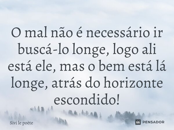 ⁠O mal não é necessário ir buscá-lo longe, logo ali está ele, mas o bem está lá longe, atrás do horizonte escondido!... Frase de Sivi le poète.