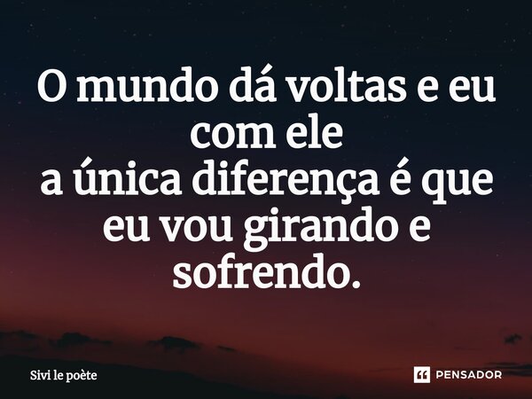 ⁠O mundo dá voltas e eu com ele a única diferença é que eu vou girando e sofrendo.... Frase de Sivi le poète.