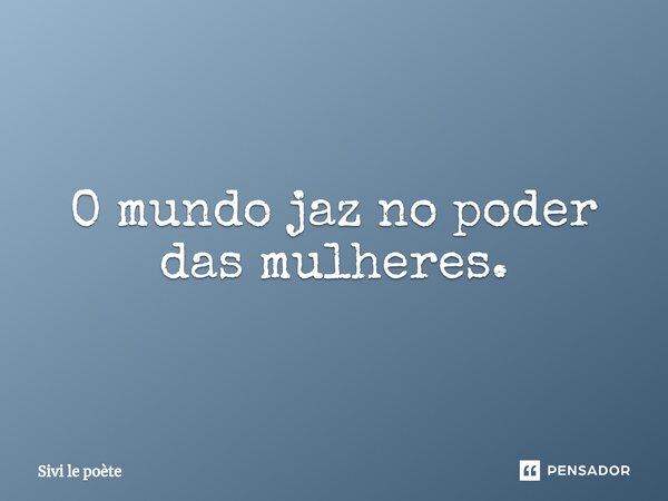 ⁠O mundo jaz no poder das mulheres.... Frase de Sivi le poète.
