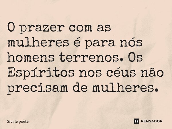 ⁠O prazer com as mulheres é para nós homens terrenos. Os Espíritos nos céus não precisam de mulheres.... Frase de Sivi le poète.