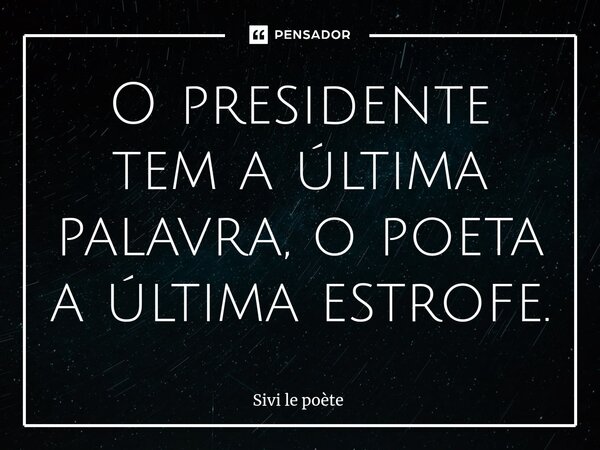 ⁠O presidente tem a última palavra, o poeta a última estrofe.... Frase de Sivi le poète.