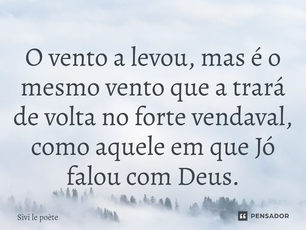 ⁠O vento a levou, mas é o mesmo vento que a trará de volta no forte vendaval, como aquele em que Jó falou com Deus.... Frase de Sivi le poète.