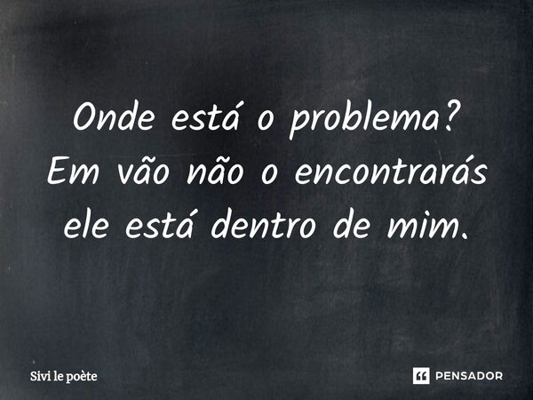 ⁠Onde está o problema? Em vão não o encontrarás ele está dentro de mim.... Frase de Sivi le poète.