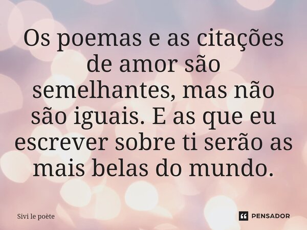 ⁠Os poemas e as citações de amor são semelhantes, mas não são iguais. E as que eu escrever sobre ti serão as mais belas do mundo.... Frase de Sivi le poète.