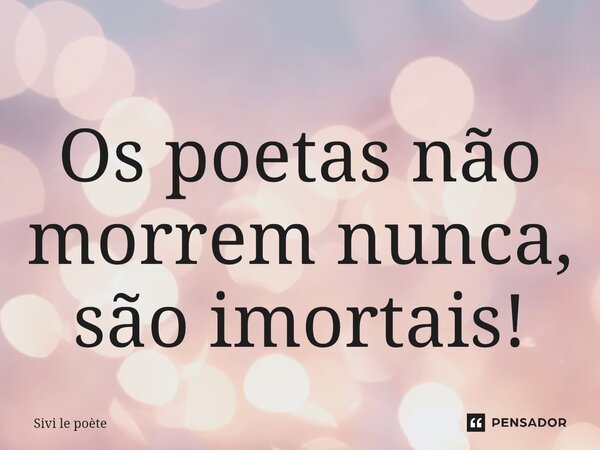 ⁠Os poetas não morrem nunca, são imortais!... Frase de Sivi le poète.