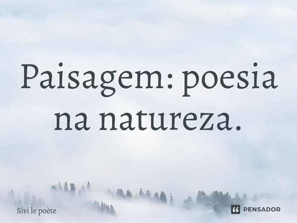 ⁠Paisagem: poesia na natureza.... Frase de Sivi le poète.