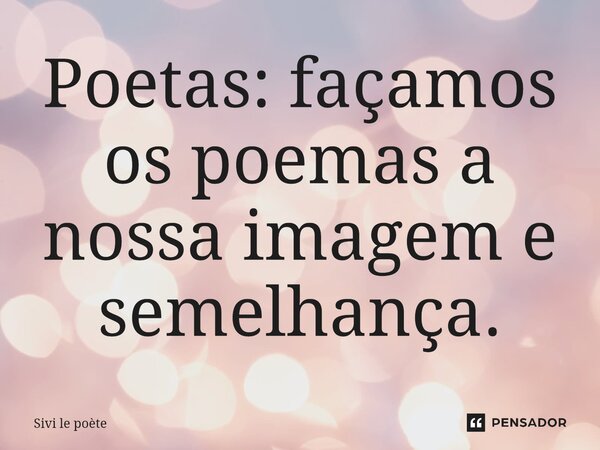 ⁠Poetas: façamos os poemas a nossa imagem e semelhança.... Frase de Sivi le poète.