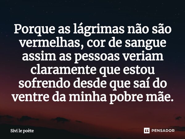 ⁠Porque as lágrimas não são vermelhas, cor de sangue assim as pessoas veriam claramente que estou sofrendo desde que saí do ventre da minha pobre mãe.... Frase de Sivi le poète.