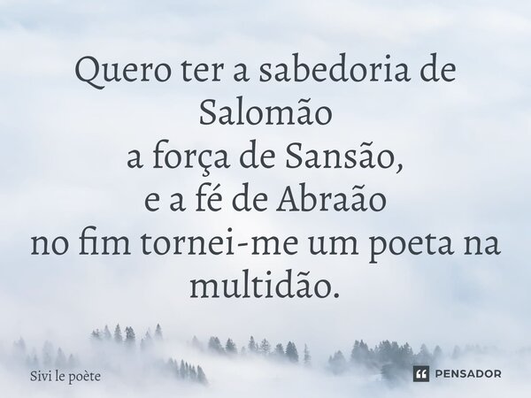 ⁠Quero ter a sabedoria de Salomão a força de Sansão, e a fé de Abraão no fim tornei-me um poeta na multidão.... Frase de Sivi le poète.