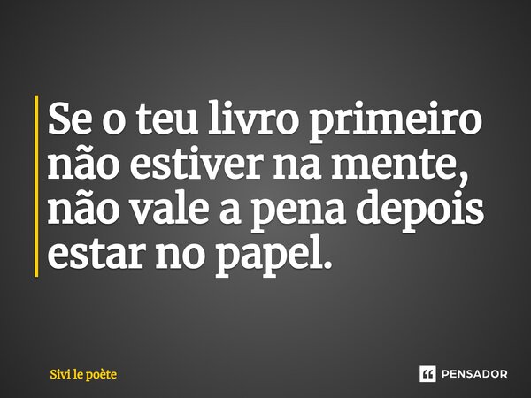 ⁠Se o teu livro primeiro não estiver na mente, não vale a pena depois estar no papel.... Frase de Sivi le poète.