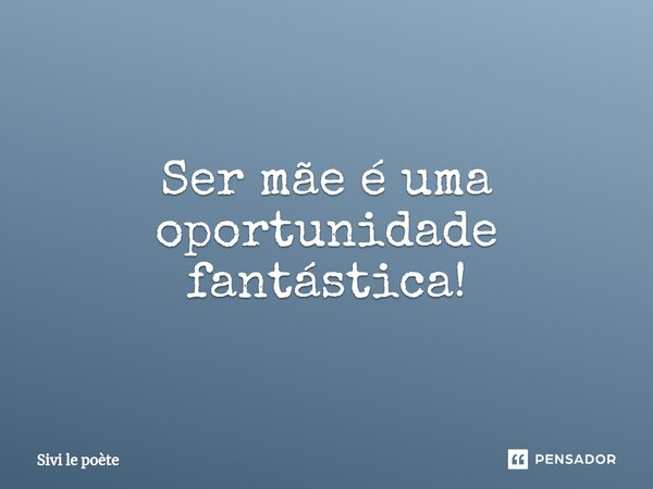 ⁠Ser mãe é uma oportunidade fantástica!... Frase de Sivi le poète.
