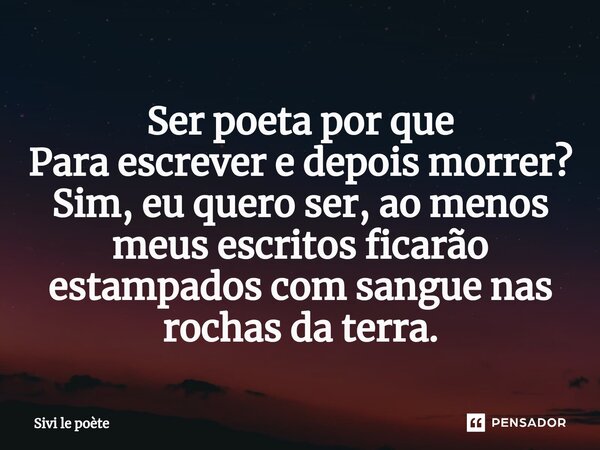 ⁠Ser poeta por que Para escrever e depois morrer? Sim, eu quero ser, ao menos meus escritos ficarão estampados com sangue nas rochas da terra.... Frase de Sivi le poète.
