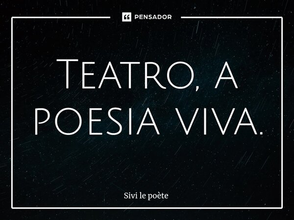 ⁠Teatro, a poesia viva.... Frase de Sivi le poète.