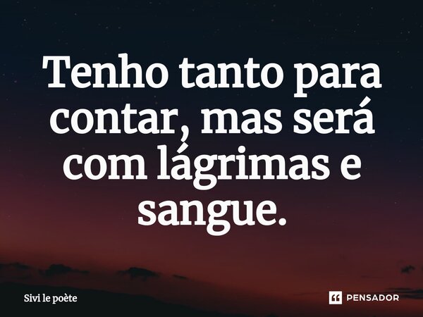 ⁠Tenho tanto para contar, mas será com lágrimas e sangue.... Frase de Sivi le poète.