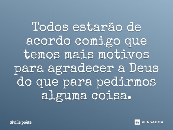 ⁠Todos estarão de acordo comigo que temos mais motivos para agradecer a Deus do que para pedirmos alguma coisa.... Frase de Sivi le poète.