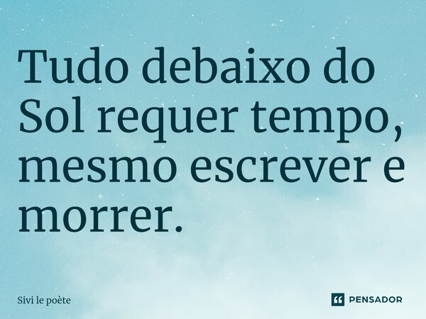 ⁠Tudo debaixo do Sol requer tempo, mesmo escrever e morrer.... Frase de Sivi le poète.