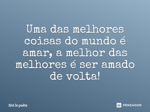 ⁠Uma das melhores coisas do mundo é amar, a melhor das melhores é ser amado de volta!... Frase de Sivi le poète.