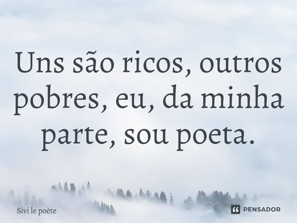 ⁠Uns são ricos, outros pobres, eu, da minha parte, sou poeta.... Frase de Sivi le poète.