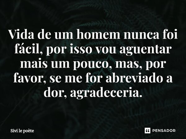 Vida de um homem nunca foi fácil, por isso vou aguentar mais um pouco, mas, por favor, se me for abreviado a dor, agradeceria.⁠... Frase de Sivi le poète.