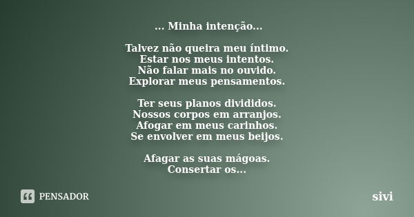 ... Minha intenção... Talvez não queira meu íntimo. Estar nos meus intentos. Não falar mais no ouvido. Explorar meus pensamentos. Ter seus planos divididos. Nos... Frase de sivi.