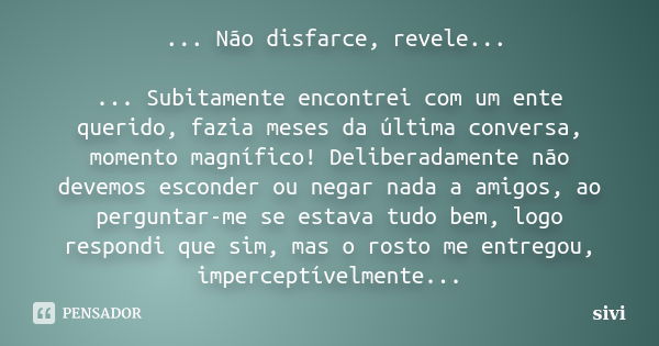 ... Não disfarce, revele... ... Subitamente encontrei com um ente querido, fazia meses da última conversa, momento magnífico! Deliberadamente não devemos escond... Frase de sivi.