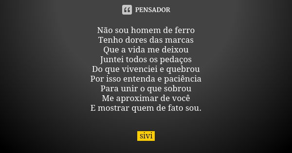 Não sou homem de ferro Tenho dores das marcas Que a vida me deixou Juntei todos os pedaços Do que vivenciei e quebrou Por isso entenda e paciência Para unir o q... Frase de sivi.