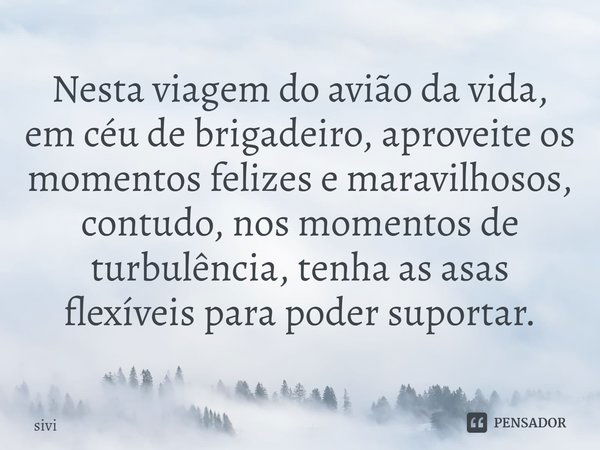 Nesta viagem do avião da vida, em céu de brigadeiro, aproveite os momentos felizes e maravilhosos, contudo, nos momentos de turbulência, tenha as asas flexíveis... Frase de sivi.