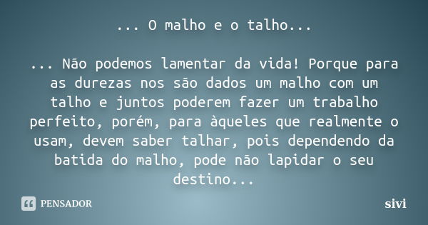 ...O malho e o talho... ... Não podemos lamentar da vida! Porque para as durezas nos são dados um malho com um talho e juntos poderem fazer um trabalho perfeito... Frase de sivi.