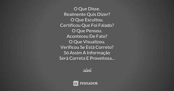 O Que Disse. Realmente Quis Dizer? O Que Escultou. Certificou Que Foi Falado? O Que Pensou. Aconteceu De Fato? O Que Visualizou. Verificou Se Está Correto? Só A... Frase de sivi.