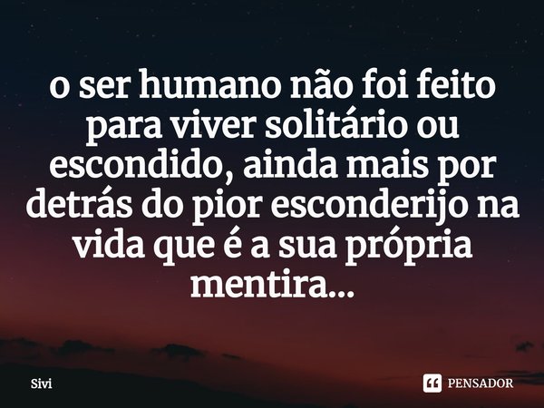 o ser humano não foi feito para viver solitário ou escondido, ainda mais por detrás do pior esconderijo na vida que é a sua própria mentira...⁠... Frase de sivi.