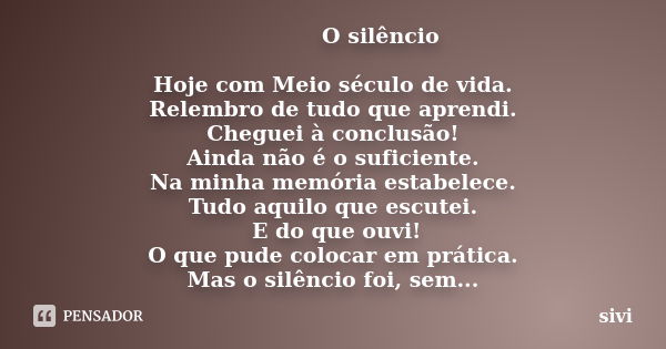 O silêncio Hoje com Meio século de vida. Relembro de tudo que aprendi. Cheguei à conclusão! Ainda não é o suficiente. Na minha memória estabelece. Tudo aquilo q... Frase de sivi.