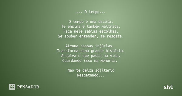 ... O tempo... O tempo é uma escola. Te ensina e também maltrata. Faça nele sábias escolhas. Se souber entender, te resgata. Atenua nossas injúrias. Transforma ... Frase de sivi.