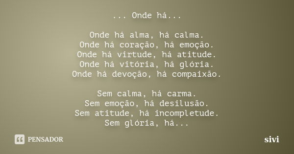 ... Onde há... Onde há alma, há calma. Onde há coração, há emoção. Onde há virtude, há atitude. Onde há vitória, há glória. Onde há devoção, há compaixão. Sem c... Frase de sivi.