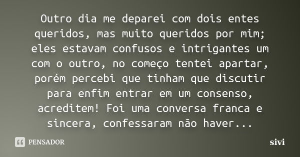 Outro dia me deparei com dois entes queridos, mas muito queridos por mim; eles estavam confusos e intrigantes um com o outro, no começo tentei apartar, porém pe... Frase de sivi.