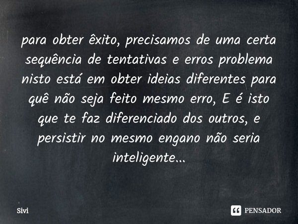 para obter êxito, precisamos de uma certa sequência de tentativas e erros problema nisto está em obter ideias diferentes para quê não seja feito mesmo erro, E é... Frase de sivi.