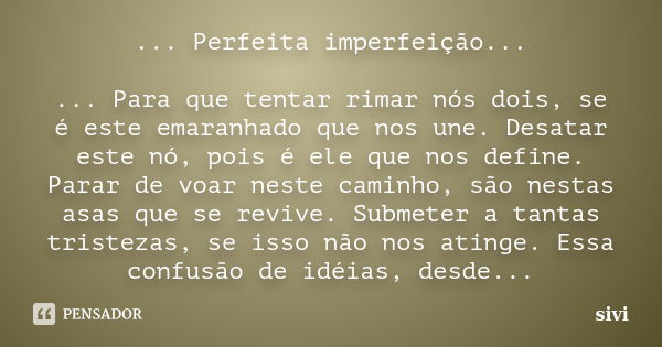 ... Perfeita imperfeição... ... Para que tentar rimar nós dois, se é este emaranhado que nos une. Desatar este nó, pois é ele que nos define. Parar de voar nest... Frase de sivi.