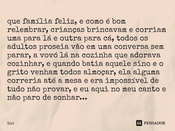 que família feliz, e como é bom relembrar, crianças brincavam e corriam uma para lá e outra para cá, todos os adultos proseia vão em uma conversa sem parar, a v... Frase de sivi.