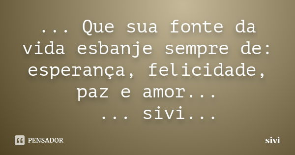 ... Que sua fonte da vida esbanje sempre de: esperança, felicidade, paz e amor... ... sivi...... Frase de sivi.