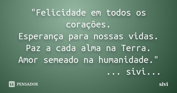 "Felicidade em todos os corações. Esperança para nossas vidas. Paz a cada alma na Terra. Amor semeado na humanidade." ... sivi...... Frase de sivi.