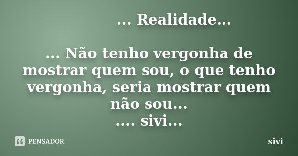 ... Realidade... ... Não tenho vergonha de mostrar quem sou, o que tenho vergonha, seria mostrar quem não sou... .... sivi...... Frase de sivi.