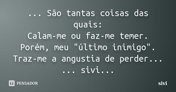 ... São tantas coisas das quais: Calam-me ou faz-me temer. Porém, meu "último inimigo". Traz-me a angustia de perder... ... sivi...... Frase de sivi.