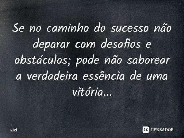 ⁠Se no caminho do sucesso não deparar com desafios e obstáculos; pode não saborear a verdadeira essência de uma vitória...... Frase de sivi.